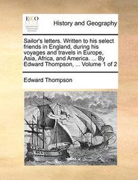 Cover image for Sailor's Letters. Written to His Select Friends in England, During His Voyages and Travels in Europe, Asia, Africa, and America. ... by Edward Thompson, ... Volume 1 of 2