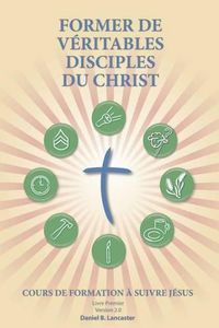 Cover image for Former de Veritables Disciples du Christ: A Manual to Facilitate Training Disciples in House Churches, Small Groups, and Discipleship Groups, Leading Towards a Church-Planting Movement