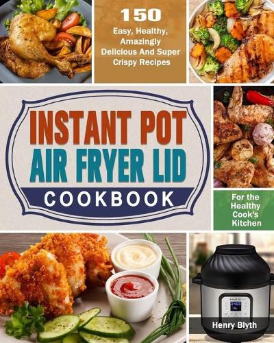 Cover image for Instant Pot Air Fryer Lid Cookbook: 150 Easy, Healthy, Amazingly Delicious And Super Crispy Recipes for the Healthy Cook's Kitchen