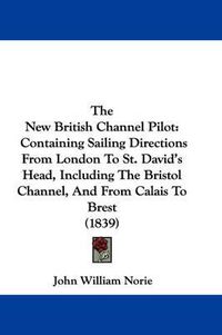 Cover image for The New British Channel Pilot: Containing Sailing Directions from London to St. David's Head, Including the Bristol Channel, and from Calais to Brest (1839)