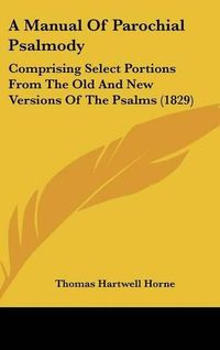 Cover image for A Manual Of Parochial Psalmody: Comprising Select Portions From The Old And New Versions Of The Psalms (1829)