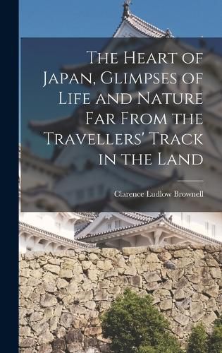 Cover image for The Heart of Japan, Glimpses of Life and Nature far From the Travellers' Track in the Land