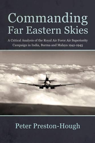 Cover image for Commanding Far Eastern Skies: A Critical Analysis of the Royal Air Force Air Superiority Campaign in India, Burma and Malaya 1941-1945