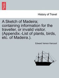 Cover image for A Sketch of Madeira; Containing Information for the Traveller, or Invalid Visitor. (Appendix.-List of Plants, Birds, Etc. of Madeira.).