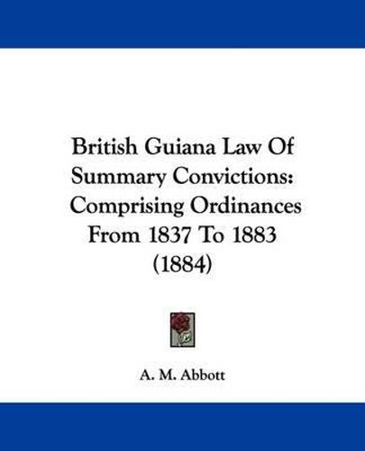 Cover image for British Guiana Law of Summary Convictions: Comprising Ordinances from 1837 to 1883 (1884)