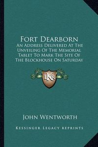 Cover image for Fort Dearborn: An Address Delivered at the Unveiling of the Memorial Tablet to Mark the Site of the Blockhouse on Saturday Afternoon, May 21, 1881 (1881)