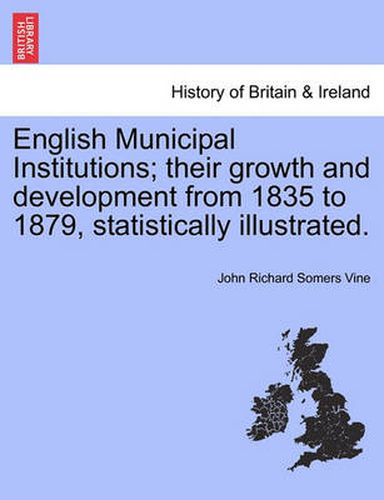 Cover image for English Municipal Institutions; Their Growth and Development from 1835 to 1879, Statistically Illustrated.