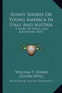 Cover image for Sunny Shores or Young America in Italy and Austria: A Story of Travel and Adventure (1875)