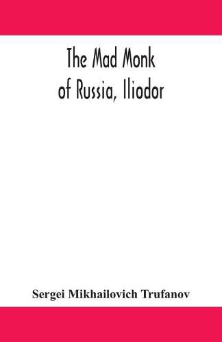 The mad monk of Russia, Iliodor: life, memoirs, and confessions of Sergei Michailovich Trufanoff (Iliodor) illustrated with photographs