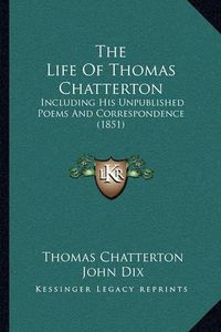 Cover image for The Life of Thomas Chatterton: Including His Unpublished Poems and Correspondence (1851)