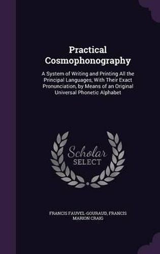 Practical Cosmophonography: A System of Writing and Printing All the Principal Languages, with Their Exact Pronunciation, by Means of an Original Universal Phonetic Alphabet