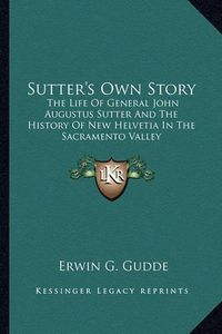 Cover image for Sutter's Own Story: The Life of General John Augustus Sutter and the History of New Helvetia in the Sacramento Valley