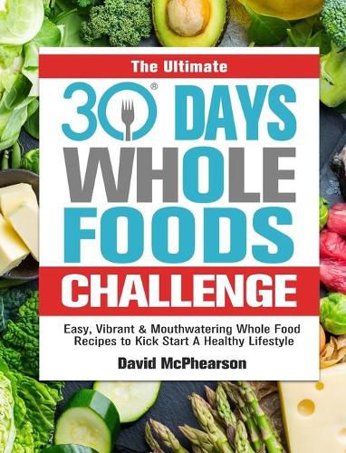 Cover image for The Ultimate 30 Days Whole Foods Challenge: Easy, Vibrant & Mouthwatering Whole Food Recipes to Kick Start A Healthy Lifestyle