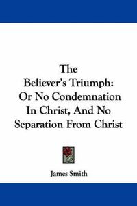 Cover image for The Believer's Triumph: Or No Condemnation in Christ, and No Separation from Christ