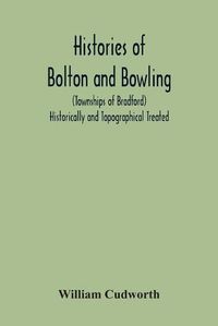 Cover image for Histories Of Bolton And Bowling (Townships Of Bradford) Historically And Topographical Treated