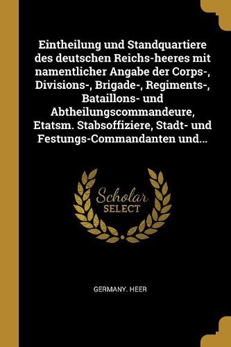 Cover image for Eintheilung und Standquartiere des deutschen Reichs-heeres mit namentlicher Angabe der Corps-, Divisions-, Brigade-, Regiments-, Bataillons- und Abtheilungscommandeure, Etatsm. Stabsoffiziere, Stadt- und Festungs-Commandanten und...