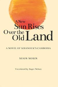 Cover image for A New Sun Rises Over the Old Land: A Novel of Sihanouk's Cambodia