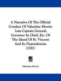 Cover image for A Narrative Of The Official Conduct Of Valentine Morris: Late Captain General, Governor In Chief, Etc. Of The Island Of St. Vincent And Its Dependencies (1787)