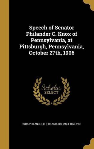 Cover image for Speech of Senator Philander C. Knox of Pennsylvania, at Pittsburgh, Pennsylvania, October 27th, 1906