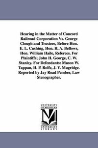 Cover image for Hearing in the Matter of Concord Railroad Corporation Vs. George Clough and Trustees, Before Hon. E. L. Cushing, Hon. H. A. Bellows, Hon. William Haile, Referees. For Plaintiffs; John H. George, C. W. Stanley. For Defendants