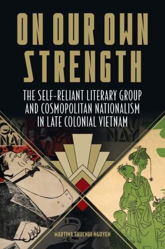 Cover image for On Our Own Strength: The Self-Reliant Literary Group and Cosmopolitan Nationalism in Late Colonial Vietnam
