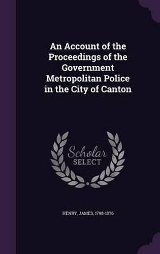 Cover image for An Account of the Proceedings of the Government Metropolitan Police in the City of Canton