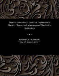 Cover image for Popular Education: A Series of Papers on the Nature, Objects, and Advantages of Mechanics' Institutions