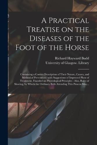 Cover image for A Practical Treatise on the Diseases of the Foot of the Horse [electronic Resource]: Containing a Correct Description of Their Nature, Causes, and Method of Prevention: With Suggestions of Improved Plans of Treatment, Founded on Physiological...