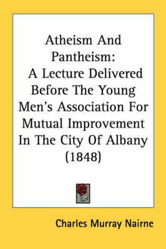 Cover image for Atheism and Pantheism: A Lecture Delivered Before the Young Men's Association for Mutual Improvement in the City of Albany (1848)