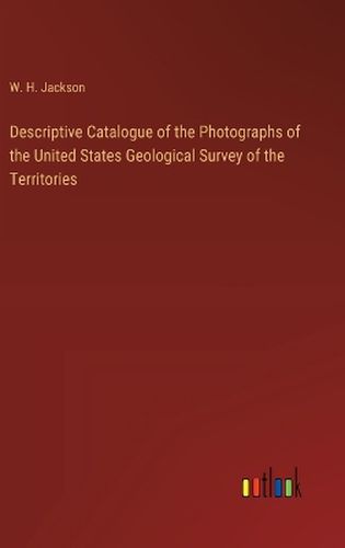 Descriptive Catalogue of the Photographs of the United States Geological Survey of the Territories