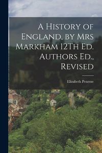 Cover image for A History of England, by Mrs Markham 12Th Ed. Authors Ed., Revised