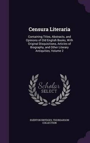 Censura Literaria: Containing Titles, Abstracts, and Opinions of Old English Books, with Original Disquisitions, Articles of Biography, and Other Literary Antiquities, Volume 2