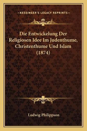 Die Entwickelung Der Religiosen Idee Im Judenthume, Christenthume Und Islam (1874)