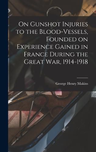 Cover image for On Gunshot Injuries to the Blood-vessels, Founded on Experience Gained in France During the Great War, 1914-1918