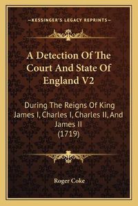 Cover image for A Detection of the Court and State of England V2: During the Reigns of King James I, Charles I, Charles II, and James II (1719)