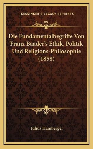 Cover image for Die Fundamentalbegriffe Von Franz Baader's Ethik, Politik Und Religions-Philosophie (1858)