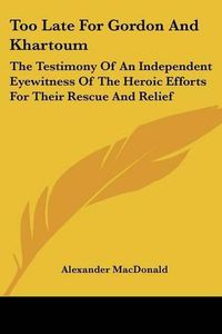 Cover image for Too Late for Gordon and Khartoum: The Testimony of an Independent Eyewitness of the Heroic Efforts for Their Rescue and Relief