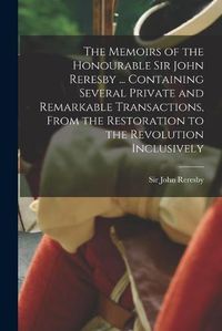 Cover image for The Memoirs of the Honourable Sir John Reresby [microform] ... Containing Several Private and Remarkable Transactions, From the Restoration to the Revolution Inclusively