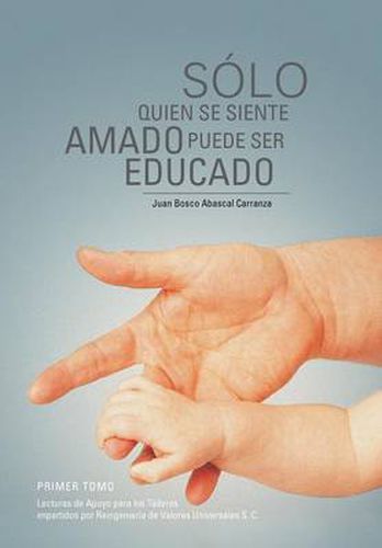 Cover image for Solo Quien Se Siente Amado Puede Ser Educado: Lecturas de Apoyo Para Los Talleres Impartidos Por Reingenieria de Valores Universales S