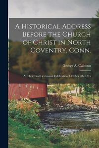 Cover image for A Historical Address Before the Church of Christ in North Coventry, Conn.: at Their First Centennial Celebration, October 9th, 1845