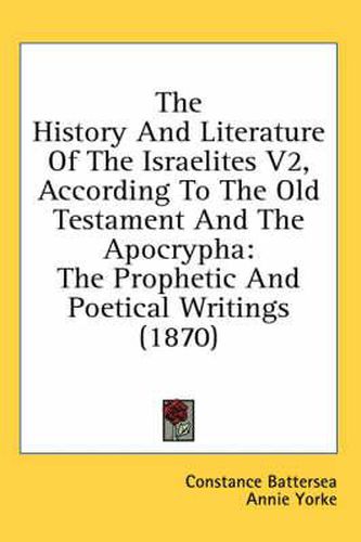 Cover image for The History and Literature of the Israelites V2, According to the Old Testament and the Apocrypha: The Prophetic and Poetical Writings (1870)