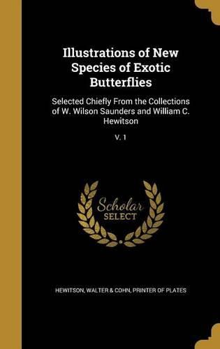 Cover image for Illustrations of New Species of Exotic Butterflies: Selected Chiefly from the Collections of W. Wilson Saunders and William C. Hewitson; V. 1