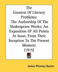 Cover image for The Greatest of Literary Problems: The Authorship of the Shakespeare Works; An Exposition of All Points at Issue, from Their Inception to the Present Moment (1915)