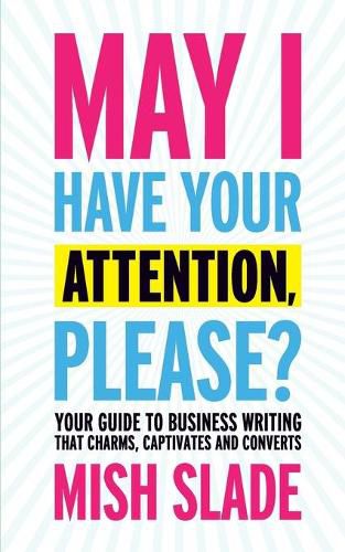 Cover image for May I Have Your Attention, Please? Your Guide to Business Writing That Charms, Captivates and Converts