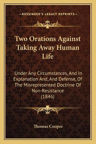 Two Orations Against Taking Away Human Life: Under Any Circumstances, and in Explanation And, and Defense, of the Misrepresented Doctrine of Non-Resistance (1846)