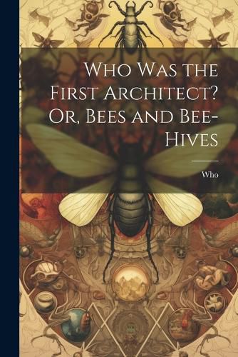 Cover image for Who Was the First Architect? Or, Bees and Bee-Hives