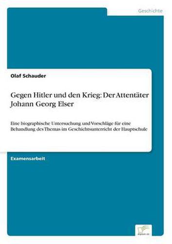 Cover image for Gegen Hitler und den Krieg: Der Attentater Johann Georg Elser: Eine biographische Untersuchung und Vorschlage fur eine Behandlung des Themas im Geschichtsunterricht der Hauptschule