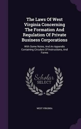 The Laws of West Virginia Concerning the Formation and Regulation of Private Business Corporations: With Some Notes, and an Appendix Containing Circulars of Instructions, and Forms