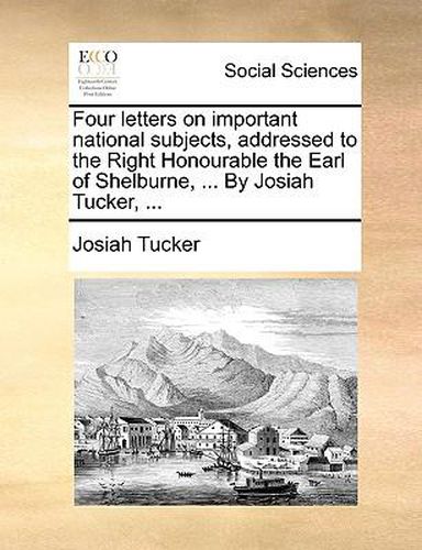 Cover image for Four Letters on Important National Subjects, Addressed to the Right Honourable the Earl of Shelburne, ... by Josiah Tucker, ...