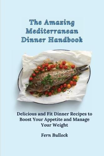 Cover image for The Amazing Mediterranean Dinner Handbook: Delicious and Fit Dinner Recipes to Boost Your Appetite and Manage Your Weight